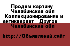 Продам картину - Челябинская обл. Коллекционирование и антиквариат » Другое   . Челябинская обл.